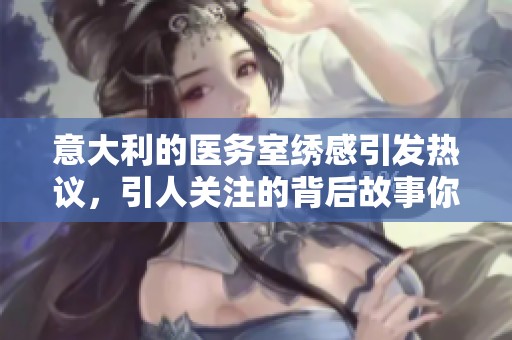 意大利的医务室绣感引发热议，引人关注的背后故事你了解吗