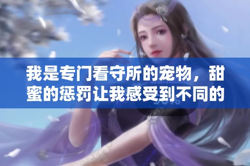 我是专门看守所的宠物，甜蜜的惩罚让我感受到不同的生活