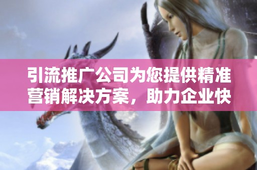 引流推广公司为您提供精准营销解决方案，助力企业快速提升曝光度与知名度