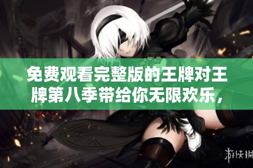 免费观看完整版的王牌对王牌第八季带给你无限欢乐，快来观看吧！