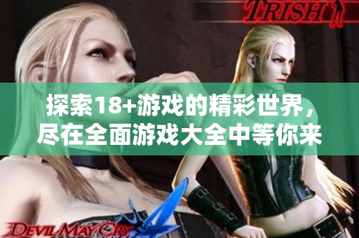 探索18+游戏的精彩世界，尽在全面游戏大全中等你来体验