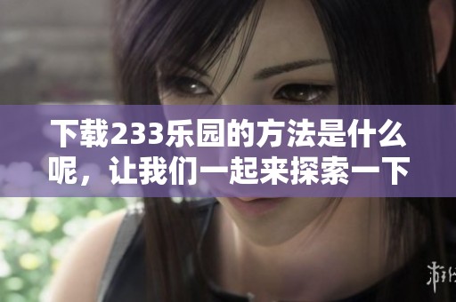 下载233乐园的方法是什么呢，让我们一起来探索一下吧！