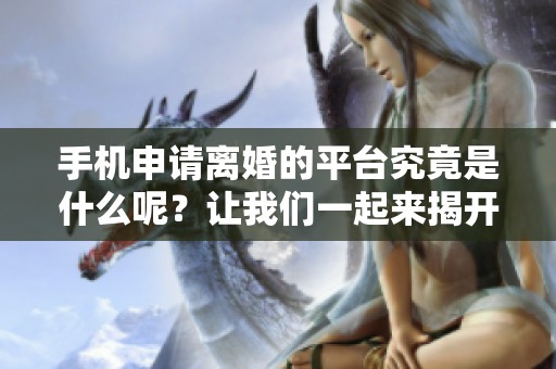 手机申请离婚的平台究竟是什么呢？让我们一起来揭开这个谜底。