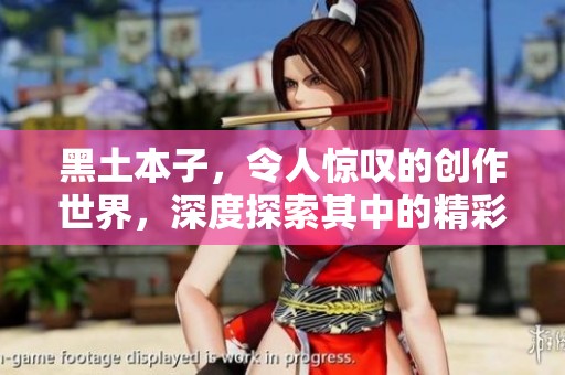 黑土本子，令人惊叹的创作世界，深度探索其中的精彩内容与魅力