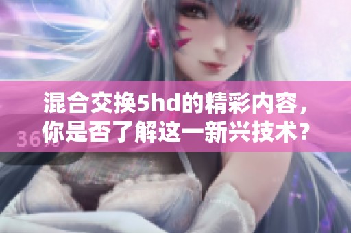 混合交换5hd的精彩内容，你是否了解这一新兴技术？