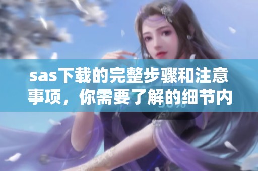 sas下载的完整步骤和注意事项，你需要了解的细节内容整理分析