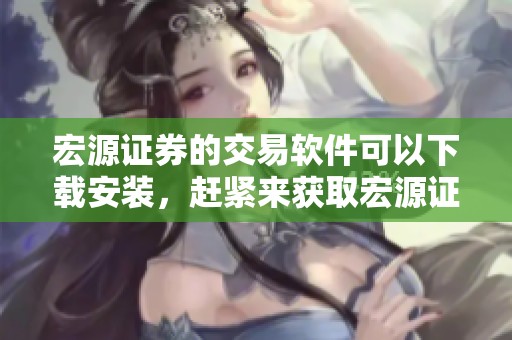宏源证券的交易软件可以下载安装，赶紧来获取宏源证券交易软件下载吧