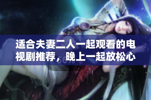 适合夫妻二人一起观看的电视剧推荐，晚上一起放松心情的绝佳选择