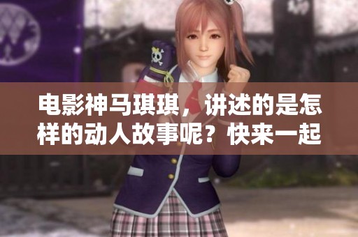 电影神马琪琪，讲述的是怎样的动人故事呢？快来一起探索这部作品的魅力吧！