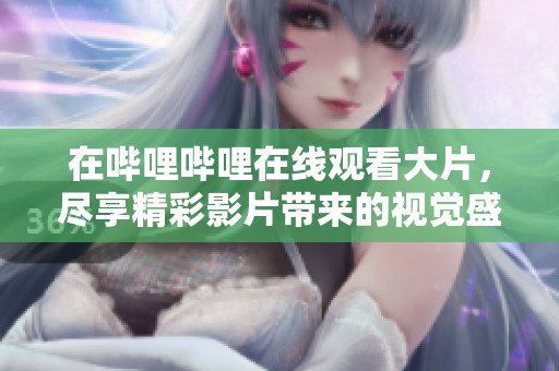 在哔哩哔哩在线观看大片，尽享精彩影片带来的视觉盛宴