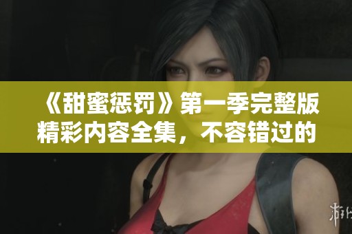 《甜蜜惩罚》第一季完整版精彩内容全集，不容错过的剧情展示