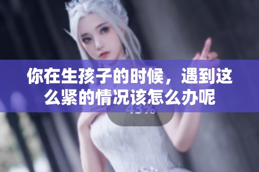 你在生孩子的时候，遇到这么紧的情况该怎么办呢