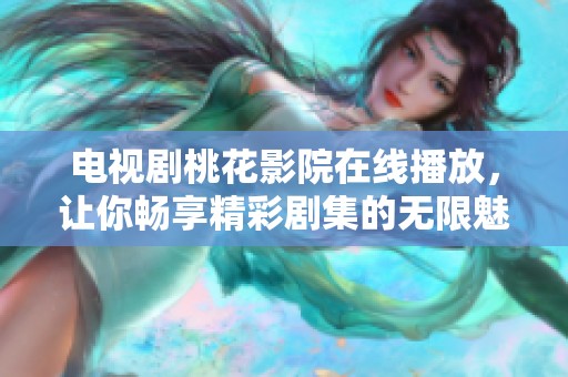 电视剧桃花影院在线播放，让你畅享精彩剧集的无限魅力