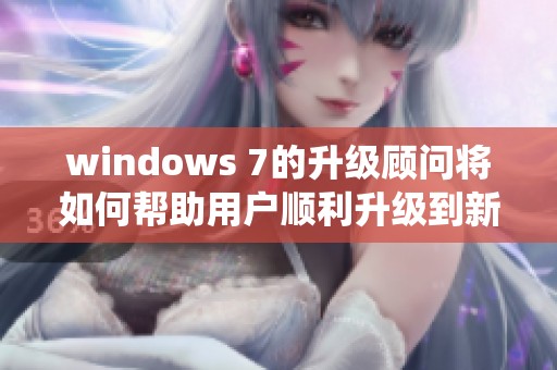windows 7的升级顾问将如何帮助用户顺利升级到新系统呢
