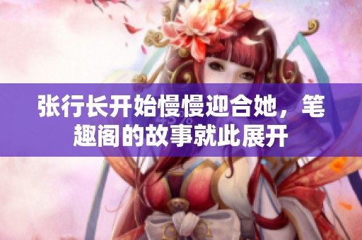 张行长开始慢慢迎合她，笔趣阁的故事就此展开