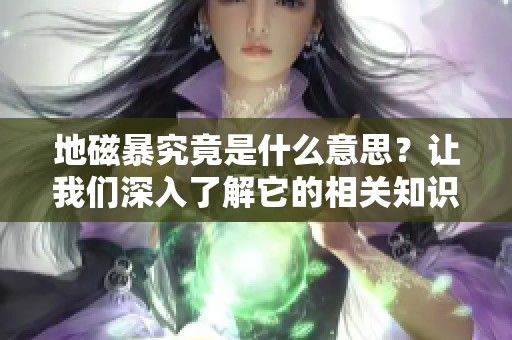 地磁暴究竟是什么意思？让我们深入了解它的相关知识。