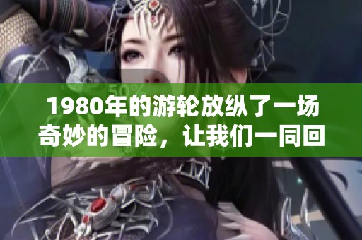 1980年的游轮放纵了一场奇妙的冒险，让我们一同回忆那段时光