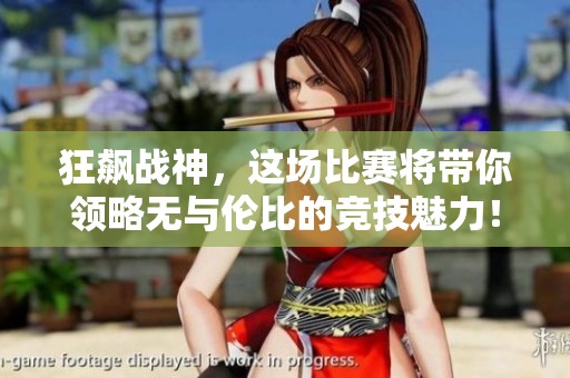 狂飙战神，这场比赛将带你领略无与伦比的竞技魅力！
