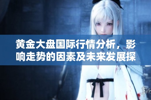 黄金大盘国际行情分析，影响走势的因素及未来发展探讨