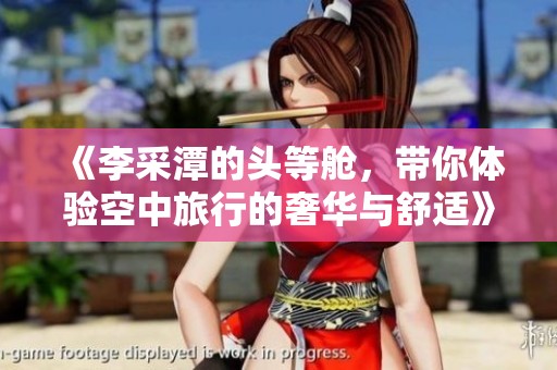 《李采潭的头等舱，带你体验空中旅行的奢华与舒适》