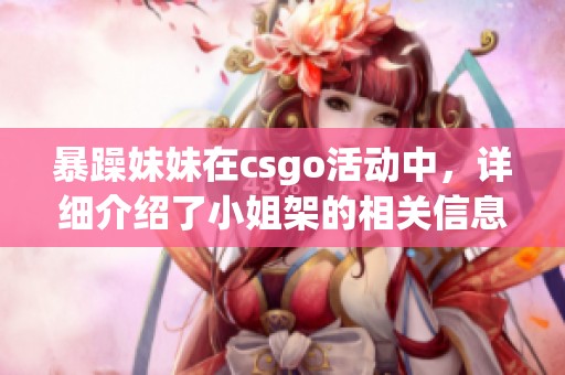 暴躁妹妹在csgo活动中，详细介绍了小姐架的相关信息与内容