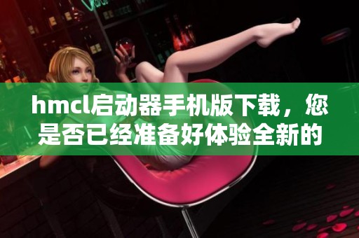 hmcl启动器手机版下载，您是否已经准备好体验全新的功能和界面呢
