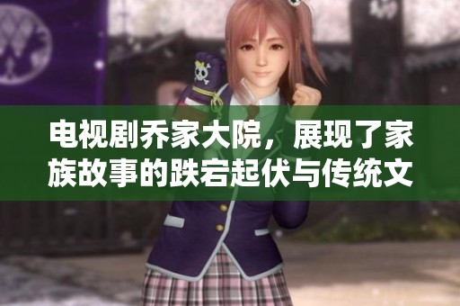 电视剧乔家大院，展现了家族故事的跌宕起伏与传统文化的深厚底蕴