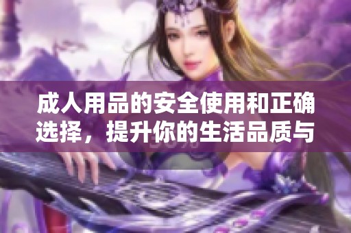 **用品的安全使用和正确选择，提升你的生活品质与幸福感