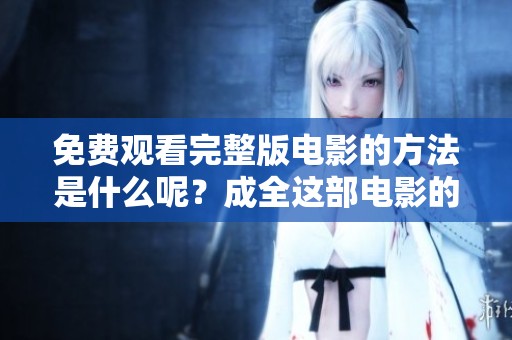 免费观看完整版电影的方法是什么呢？成全这部电影的具体步骤解析。