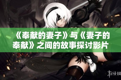 《奉献的妻子》与《妻子的奉献》之间的故事探讨影片中的情感深度