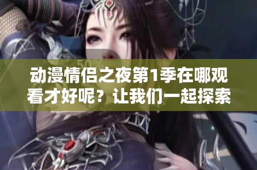 动漫情侣之夜第1季在哪观看才好呢？让我们一起探索一下吧！