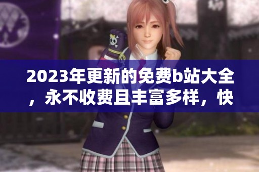 2023年更新的免费b站大全，永不收费且丰富多样，快来体验！