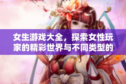 女生游戏大全，探索女性玩家的精彩世界与不同类型的游戏推荐