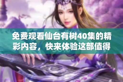 免费观看仙台有树40集的精彩内容，快来体验这部值得一看的作品