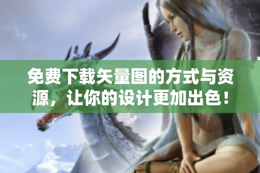 免费下载矢量图的方式与资源，让你的设计更加出色！