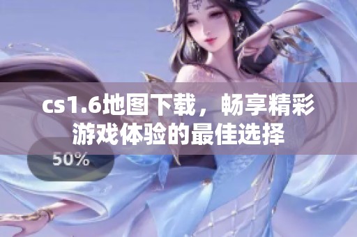 cs1.6地图下载，畅享精彩游戏体验的最佳选择