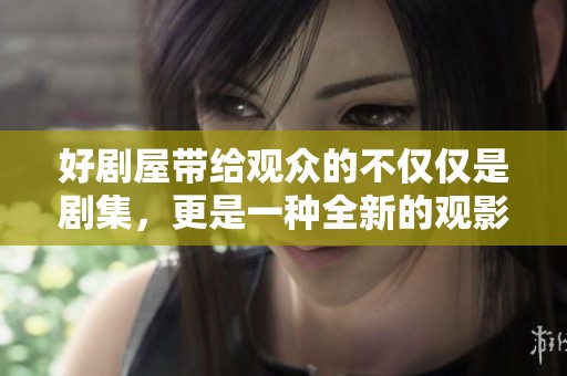 好剧屋带给观众的不仅仅是剧集，更是一种全新的观影体验