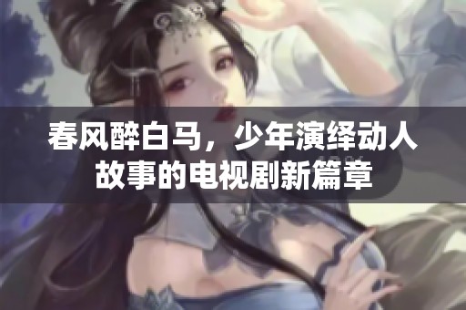 春风醉白马，少年演绎动人故事的电视剧新篇章