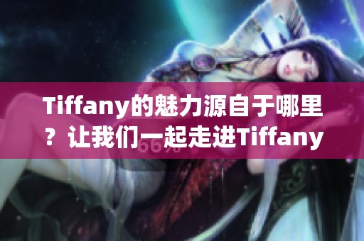 Tiffany的魅力源自于哪里？让我们一起走进Tiffany的世界！