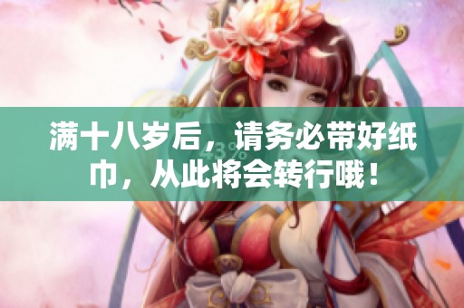 满十八岁后，请务必带好纸巾，从此将会转行哦！