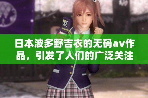 日本波多野吉衣的****作品，引发了人们的广泛关注与热议。