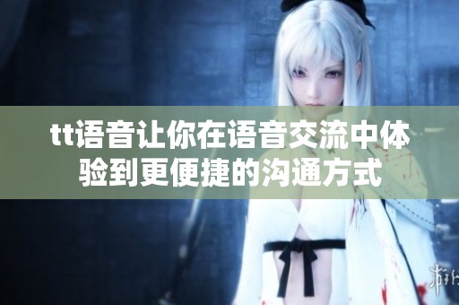 tt语音让你在语音交流中体验到更便捷的沟通方式