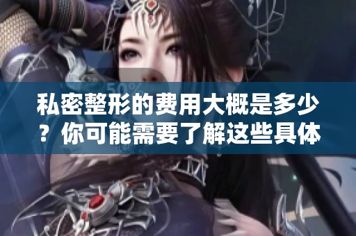 私密整形的费用大概是多少？你可能需要了解这些具体信息。