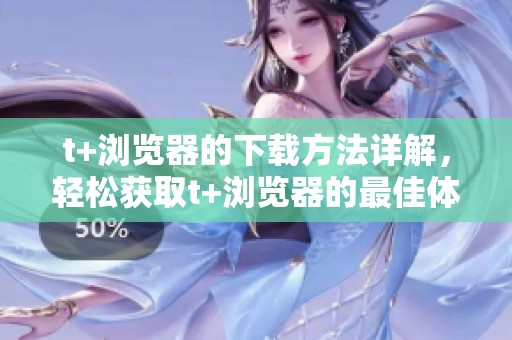 t+浏览器的下载方法详解，轻松获取t+浏览器的最佳体验