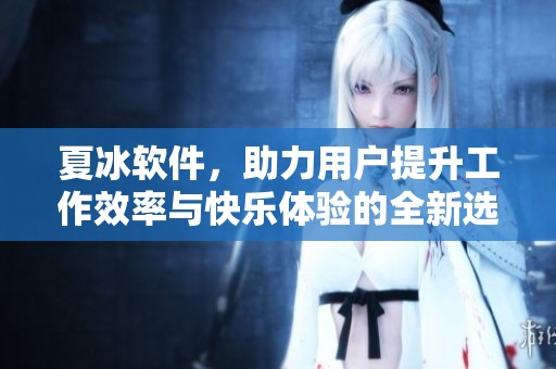 夏冰软件，助力用户提升工作效率与快乐体验的全新选择。