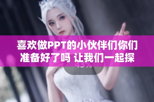 喜欢做PPT的小伙伴们你们准备好了吗 让我们一起探索PPT制作的乐趣吧