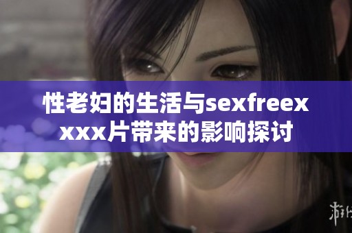 性老妇的生活与sexfreexxxx片带来的影响探讨