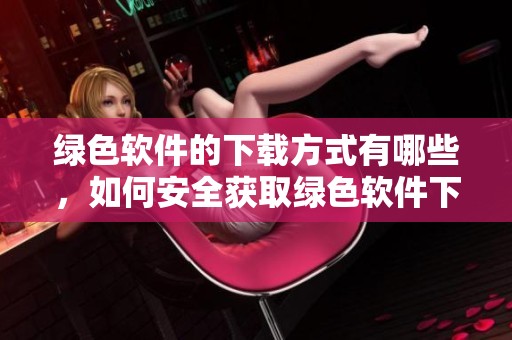 绿色软件的下载方式有哪些，如何安全获取绿色软件下载？