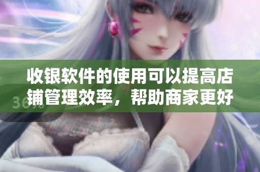 收银软件的使用可以提高店铺管理效率，帮助商家更好地服务顾客