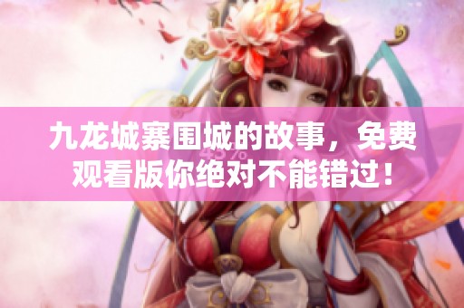 九龙城寨围城的故事，免费观看版你绝对不能错过！